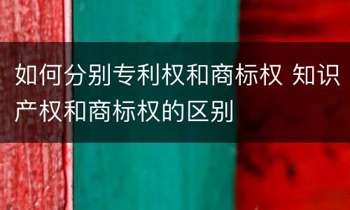 如何分别专利权和商标权 知识产权和商标权的区别