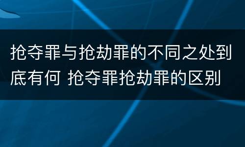 抢夺罪与抢劫罪的不同之处到底有何 抢夺罪抢劫罪的区别