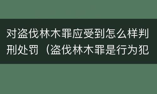 对盗伐林木罪应受到怎么样判刑处罚（盗伐林木罪是行为犯吗）