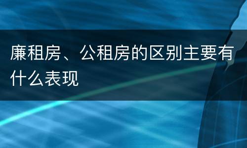 廉租房、公租房的区别主要有什么表现