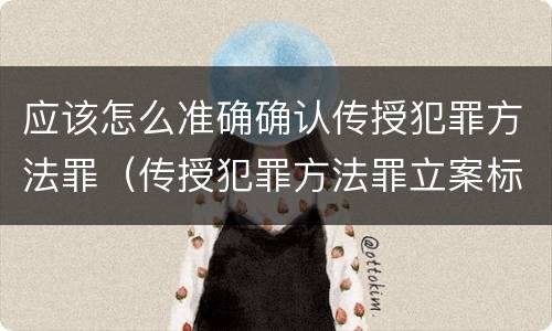 应该怎么准确确认传授犯罪方法罪（传授犯罪方法罪立案标准）