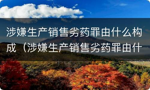 涉嫌生产销售劣药罪由什么构成（涉嫌生产销售劣药罪由什么构成的）