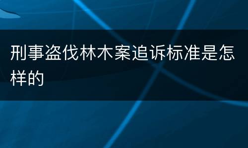 刑事盗伐林木案追诉标准是怎样的