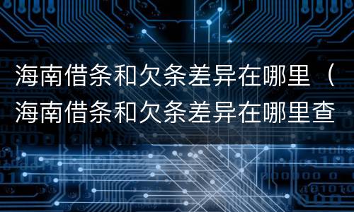 海南借条和欠条差异在哪里（海南借条和欠条差异在哪里查）