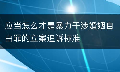 应当怎么才是暴力干涉婚姻自由罪的立案追诉标准