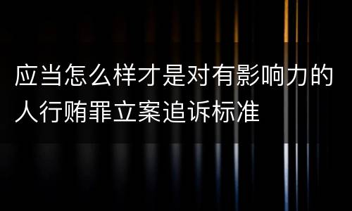 应当怎么样才是对有影响力的人行贿罪立案追诉标准