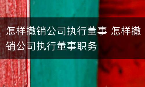 怎样撤销公司执行董事 怎样撤销公司执行董事职务