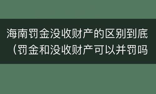 海南罚金没收财产的区别到底（罚金和没收财产可以并罚吗）