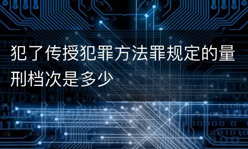 犯了传授犯罪方法罪规定的量刑档次是多少