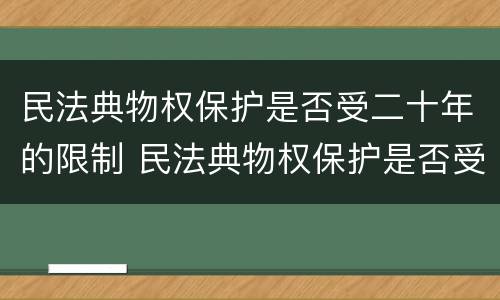 民法典物权保护是否受二十年的限制 民法典物权保护是否受二十年的限制