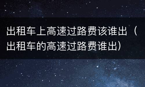 出租车上高速过路费该谁出（出租车的高速过路费谁出）
