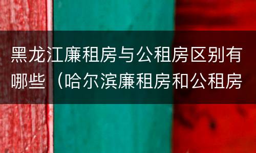 黑龙江廉租房与公租房区别有哪些（哈尔滨廉租房和公租房有什么区别）