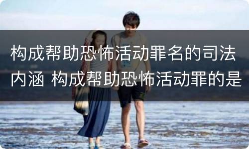 构成帮助恐怖活动罪名的司法内涵 构成帮助恐怖活动罪的是