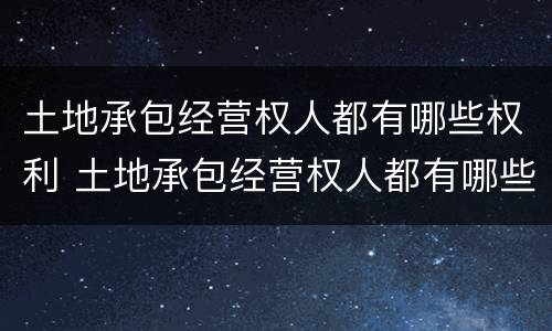 土地承包经营权人都有哪些权利 土地承包经营权人都有哪些权利和义务