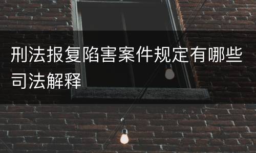 刑法报复陷害案件规定有哪些司法解释
