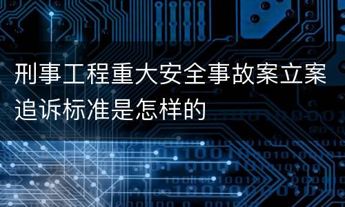 刑事工程重大安全事故案立案追诉标准是怎样的