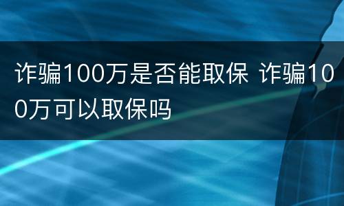 诈骗100万是否能取保 诈骗100万可以取保吗