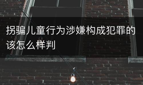 拐骗儿童行为涉嫌构成犯罪的该怎么样判