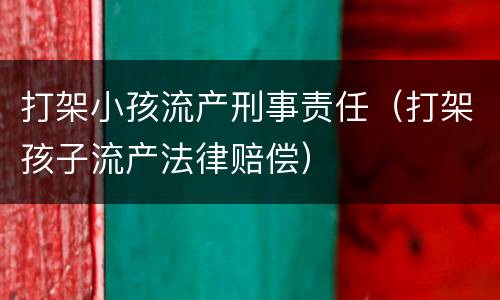 打架小孩流产刑事责任（打架孩子流产法律赔偿）