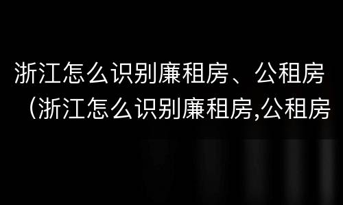 浙江怎么识别廉租房、公租房（浙江怎么识别廉租房,公租房在哪里）