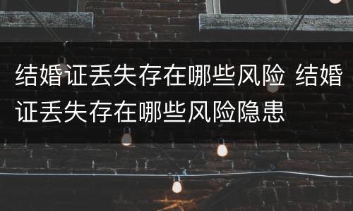 结婚证丢失存在哪些风险 结婚证丢失存在哪些风险隐患