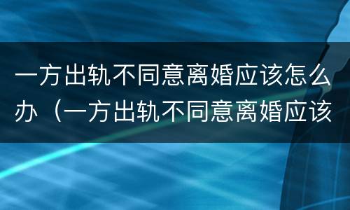 一方出轨不同意离婚应该怎么办（一方出轨不同意离婚应该怎么办手续）