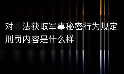 对非法获取军事秘密行为规定刑罚内容是什么样