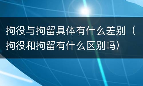 拘役与拘留具体有什么差别（拘役和拘留有什么区别吗）