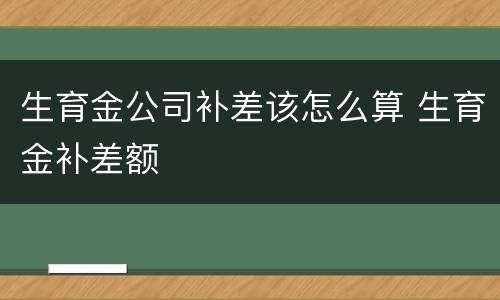 生育金公司补差该怎么算 生育金补差额