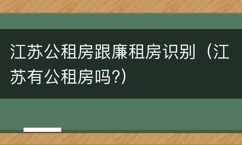 江苏公租房跟廉租房识别（江苏有公租房吗?）