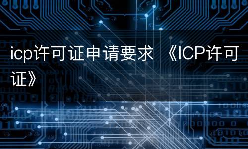 icp许可证申请要求 《ICP许可证》