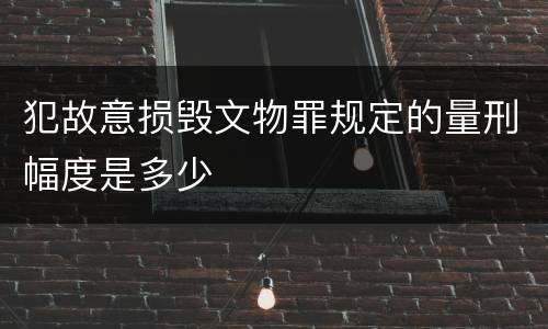 犯故意损毁文物罪规定的量刑幅度是多少