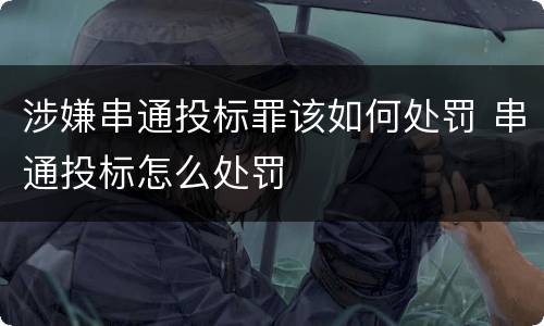 涉嫌串通投标罪该如何处罚 串通投标怎么处罚