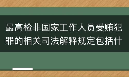 最高检非国家工作人员受贿犯罪的相关司法解释规定包括什么内容