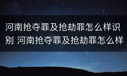 河南抢夺罪及抢劫罪怎么样识别 河南抢夺罪及抢劫罪怎么样识别的