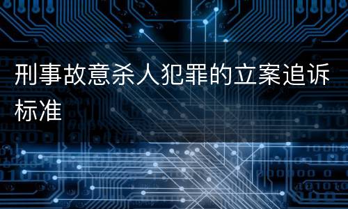 刑事故意杀人犯罪的立案追诉标准