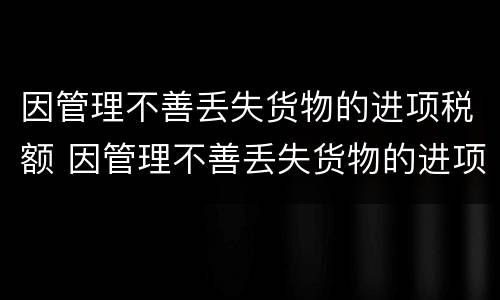 因管理不善丢失货物的进项税额 因管理不善丢失货物的进项税额转出