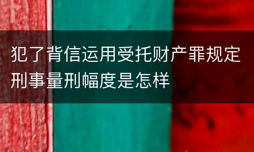犯了背信运用受托财产罪规定刑事量刑幅度是怎样