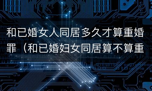 和已婚女人同居多久才算重婚罪（和已婚妇女同居算不算重婚罪）