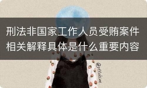 刑法非国家工作人员受贿案件相关解释具体是什么重要内容