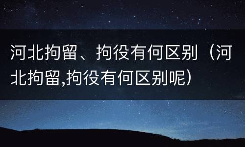 河北拘留、拘役有何区别（河北拘留,拘役有何区别呢）