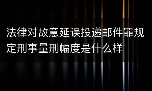 法律对故意延误投递邮件罪规定刑事量刑幅度是什么样