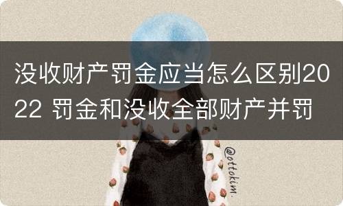 没收财产罚金应当怎么区别2022 罚金和没收全部财产并罚