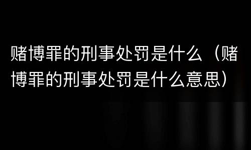 赌博罪的刑事处罚是什么（赌博罪的刑事处罚是什么意思）