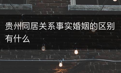 贵州同居关系事实婚姻的区别有什么