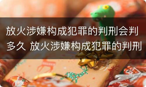 放火涉嫌构成犯罪的判刑会判多久 放火涉嫌构成犯罪的判刑会判多久呢