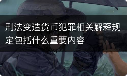 刑法变造货币犯罪相关解释规定包括什么重要内容