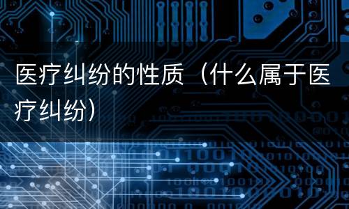 医疗纠纷的性质（什么属于医疗纠纷）