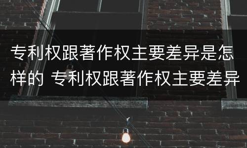 专利权跟著作权主要差异是怎样的 专利权跟著作权主要差异是怎样的情况