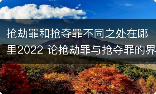 抢劫罪和抢夺罪不同之处在哪里2022 论抢劫罪与抢夺罪的界限